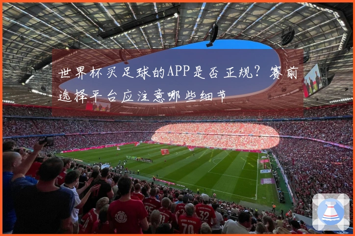 世界杯买足球的APP是否正规？赛前选择平台应注意哪些细节