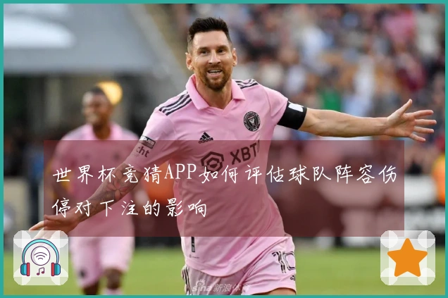 世界杯竞猜APP如何评估球队阵容伤停对下注的影响