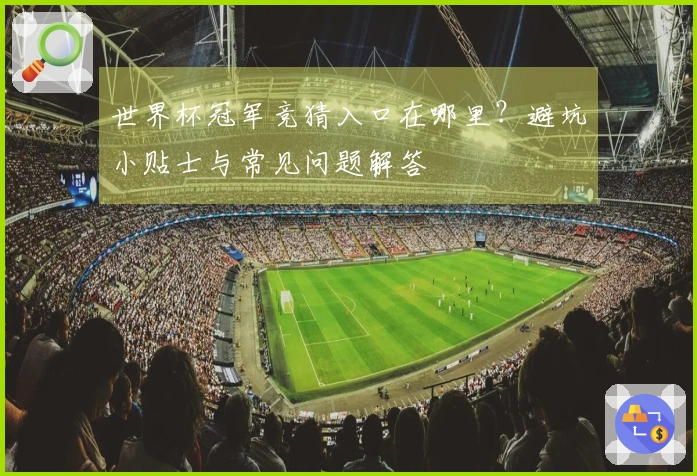 世界杯冠军竞猜入口在哪里？避坑小贴士与常见问题解答