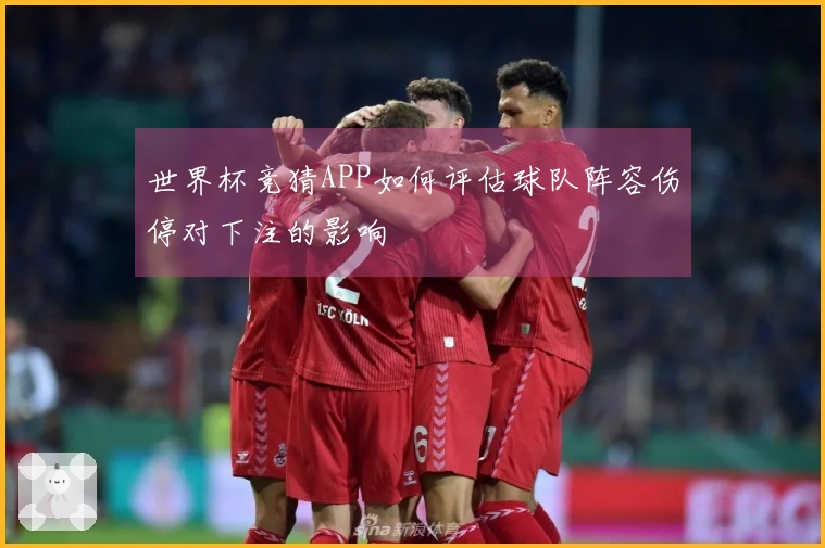 世界杯竞猜APP如何评估球队阵容伤停对下注的影响