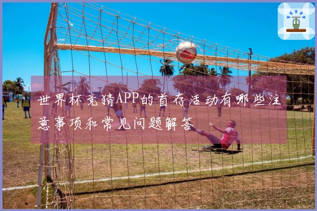 世界杯竞猜APP的首存活动有哪些注意事项和常见问题解答